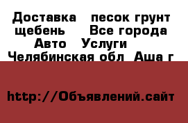 Доставка , песок грунт щебень . - Все города Авто » Услуги   . Челябинская обл.,Аша г.